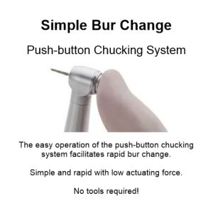 The easy operation of the push-button chucking system facilitates rapid bur change. Simple and rapid with low actuating force. No tools required!